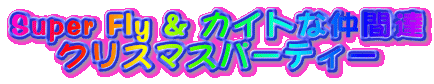 Super Fly & �J�C�g�Ȓ��ԒB
�N���X�}�X�p�[�e�B�[
